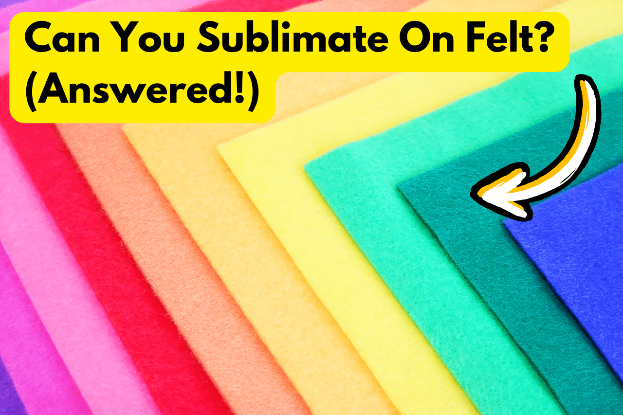 Can You Sublimate On Felt (Answered!)